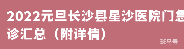 2022元旦长沙县星沙医院门急诊汇总（附详情）