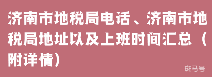 济南市地税局电话、济南市地税局地址以及上班时间汇总（附详情）