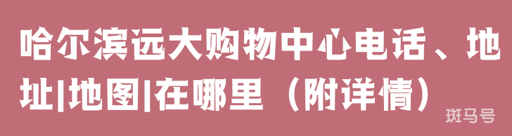 哈尔滨远大购物中心电话、地址|地图|在哪里（附详情）