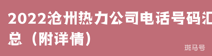 2022沧州热力公司电话号码汇总(附详情) 2022沧州热力公司电话号码汇总(附详情)