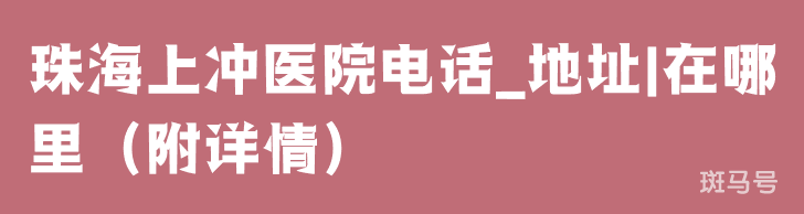 珠海上冲医院电话_地址|在哪里（附详情）