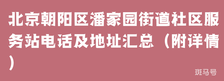 北京朝阳区潘家园街道社区服务站电话及地址汇总（附详情）