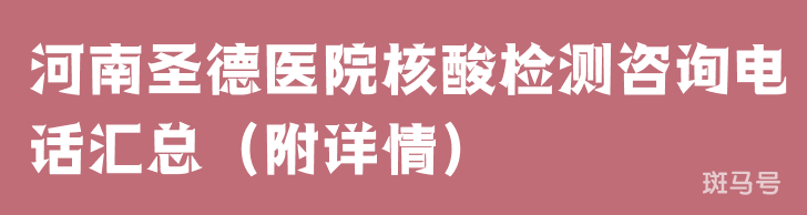 河南圣德医院核酸检测咨询电话汇总（附详情）