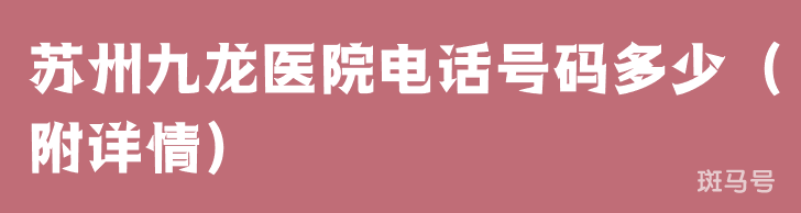 苏州九龙医院电话号码多少（附详情）