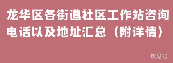 龙华区各街道社区工作站咨询电话以及地址汇总（附详情）