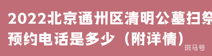 2022北京通州区清明公墓扫祭预约电话是多少（附详情）