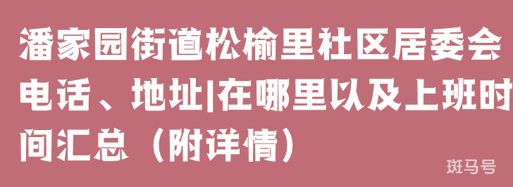 潘家园街道松榆里社区居委会电话、地址|在哪里以及上班时间汇总（附详情）