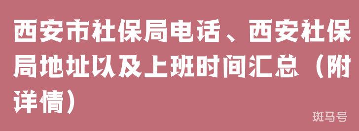西安市社保局电话、西安社保局地址以及上班时间汇总（附详情）