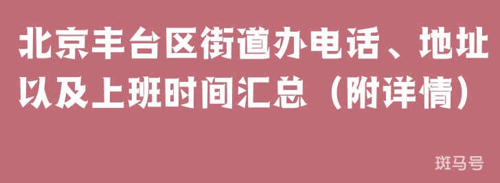 北京丰台区街道办电话、地址以及上班时间汇总（附详情）
