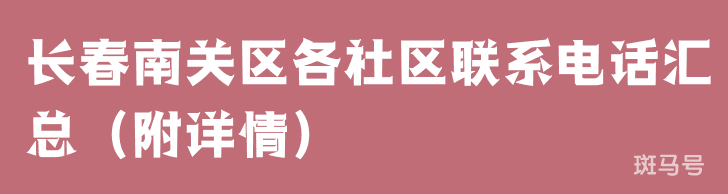 长春南关区各社区联系电话汇总（附详情）