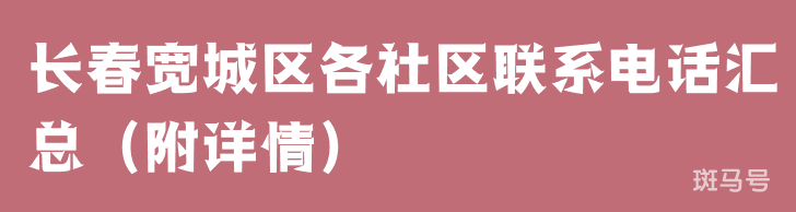 长春宽城区各社区联系电话汇总（附详情）