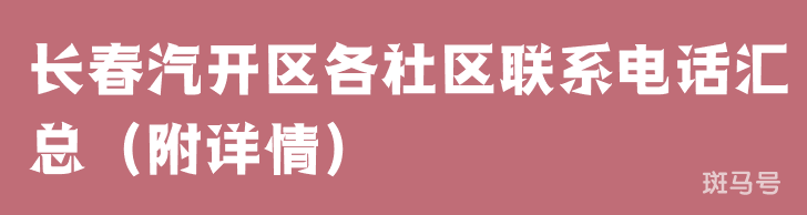 长春汽开区各社区联系电话汇总（附详情）