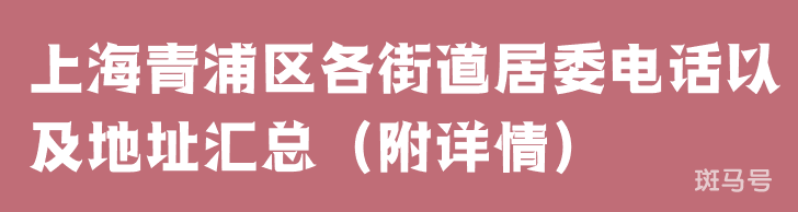 上海青浦区各街道居委电话以及地址汇总（附详情）