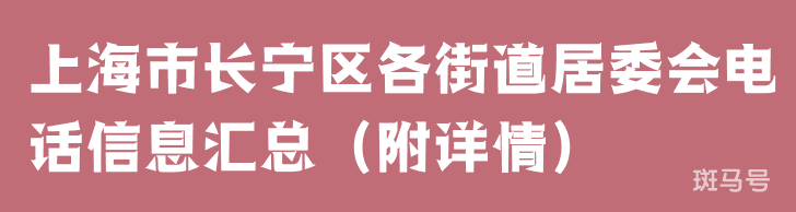 上海市长宁区各街道居委会电话信息汇总（附详情）