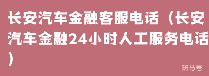 长安汽车金融客服电话（长安汽车金融24小时人工服务电话）