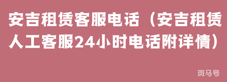 安吉租赁客服电话（安吉租赁人工客服24小时电话附详情）