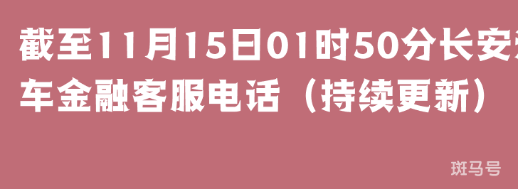 截至11月15日01时50分长安汽车金融客服电话（持续更新）