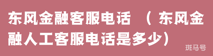  东风金融客服电话 （ 东风金融人工客服电话是多少）（截至11月15日01时50分更新）