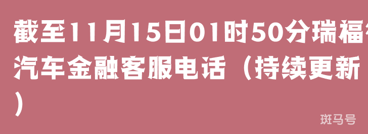 截至11月15日01时50分瑞福德汽车金融客服电话（持续更新）