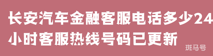 长安汽车金融客服电话多少24小时客服热线号码已更新（持续更新）