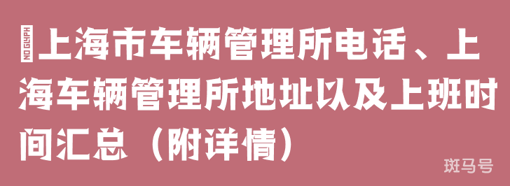 上海市车辆管理所电话、上海车辆管理所地址以及上班时间汇总（附详情）