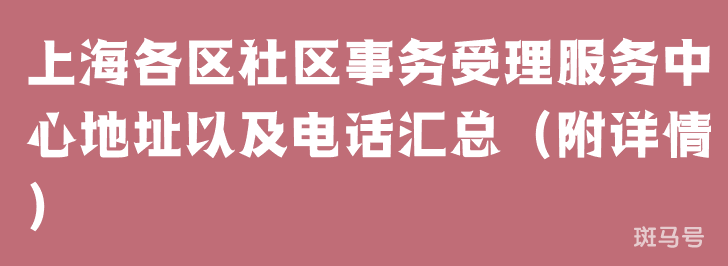 上海各区社区事务受理服务中心地址以及电话汇总（附详情）