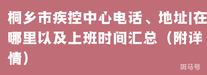 桐乡市疾控中心电话、地址|在哪里以及上班时间汇总（附详情）