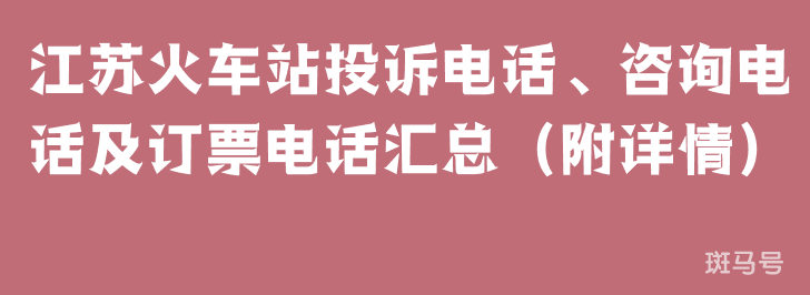 江苏火车站投诉电话、咨询电话及订票电话汇总（附详情）