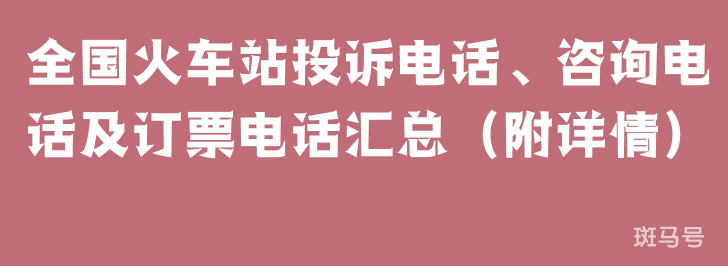 全国火车站投诉电话、咨询电话及订票电话汇总（附详情）