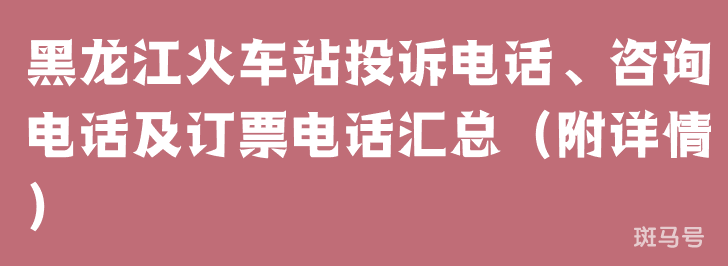 黑龙江火车站投诉电话、咨询电话及订票电话汇总（附详情）