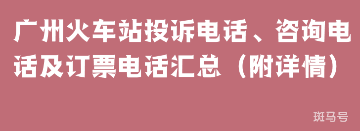 广州火车站投诉电话、咨询电话及订票电话汇总(附详情) 广州火车站投诉电话、咨询电话及订票电话汇总(附详情)