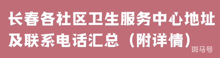 长春各社区卫生服务中心地址及联系电话汇总（附详情）