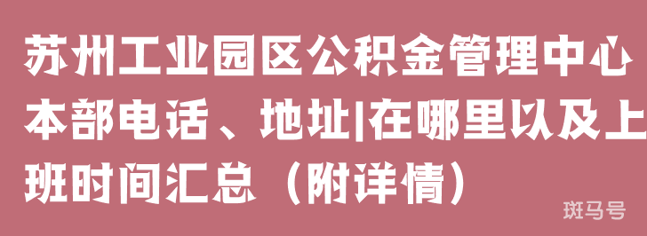 苏州工业园区公积金管理中心本部电话、地址|在哪里以及上班时间汇总（附详情）