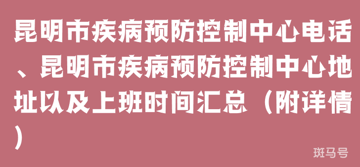 昆明市疾病预防控制中心电话、昆明市疾病预防控制中心地址以及上班时间汇总（附详情）