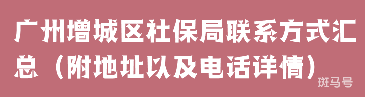 广州增城区社保局联系方式汇总（附地址以及电话详情）