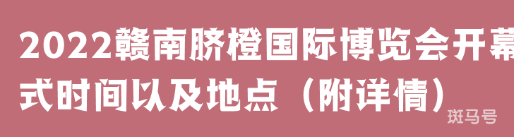 2022赣南脐橙国际博览会开幕式时间以及地点（附详情）