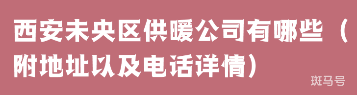 西安未央区供暖公司有哪些（附地址以及电话详情）