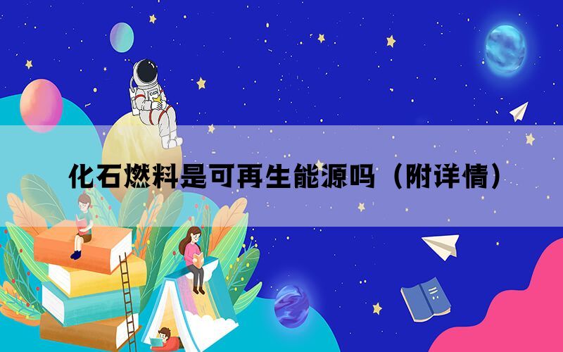 化石燃料是可再生能源吗(附详情) 化石燃料是可再生能源吗(附详情)