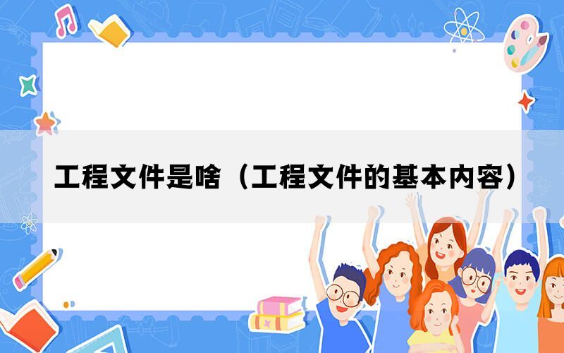 工程文件是啥（工程文件的基本内容）(图1)