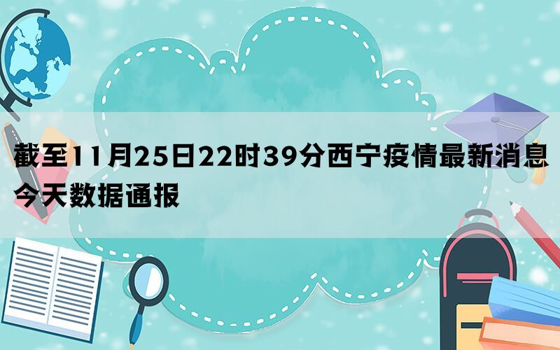 截至11月25日22时39分西宁疫情最新消息今天数据通报