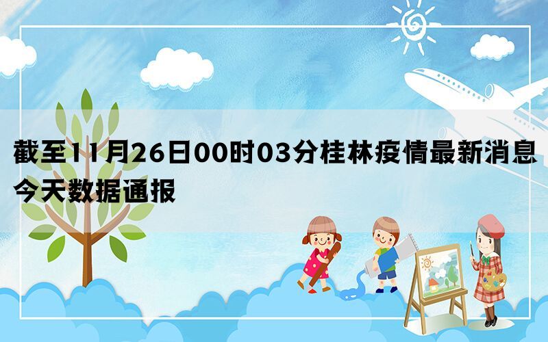 截至11月26日00时03分桂林疫情最新消息今天数据通报