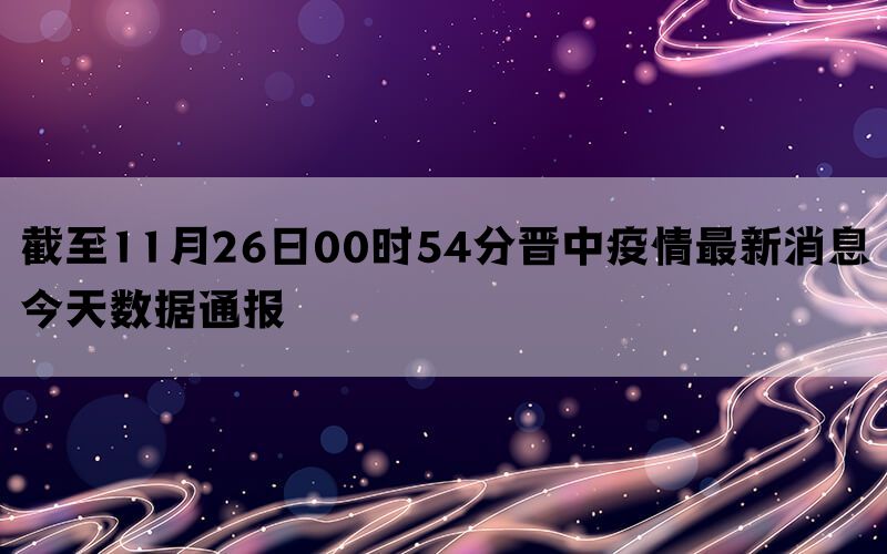 截至11月26日00时54分晋中疫情最新消息今天数据通报