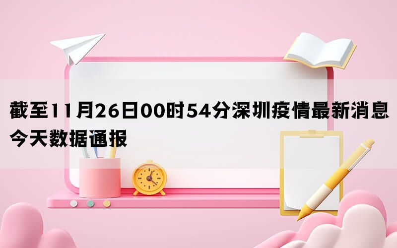 截至11月26日00时54分深圳疫情最新消息今天数据通报