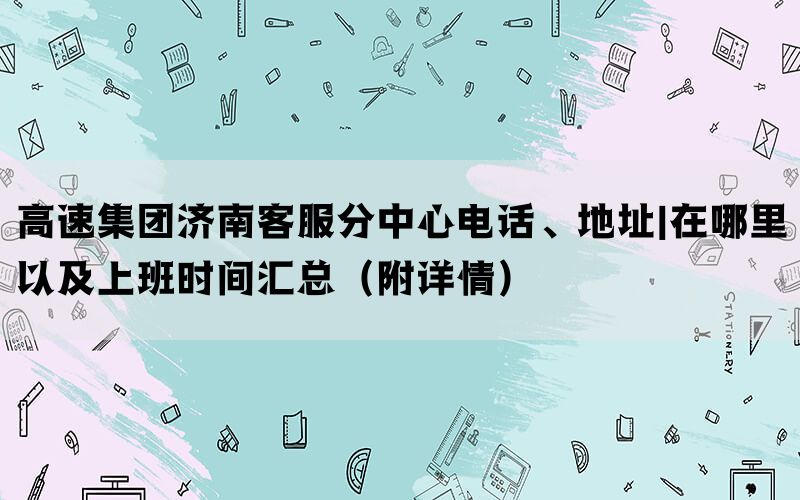 高速集团济南客服分中心电话、地址|在哪里以及上班时间汇总（附详情）(图1)