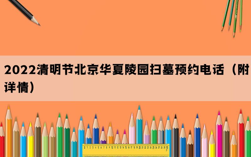 2022清明节北京华夏陵园扫墓预约电话(附详情) 2022清明节北京华夏陵园扫墓预约电话(附详情)