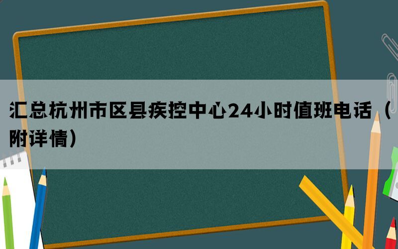 汇总杭州市区县疾控中心24小时值班电话(附详情) 汇总杭州市区县疾控中心24小时值班电话(附详情)