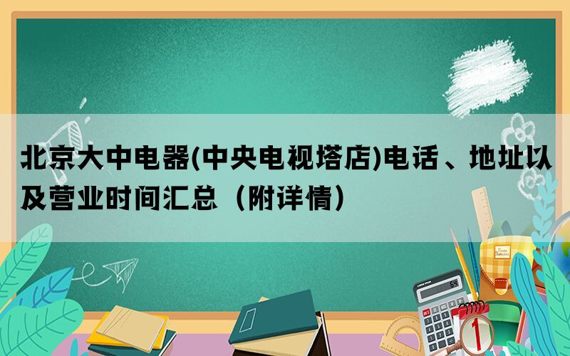 北京大中电器(中央电视塔店)电话、地址以及营业时间汇总(附详情) 北京大中电器(中央电视塔店)电话、地址以及营业时间汇总(附详情)
