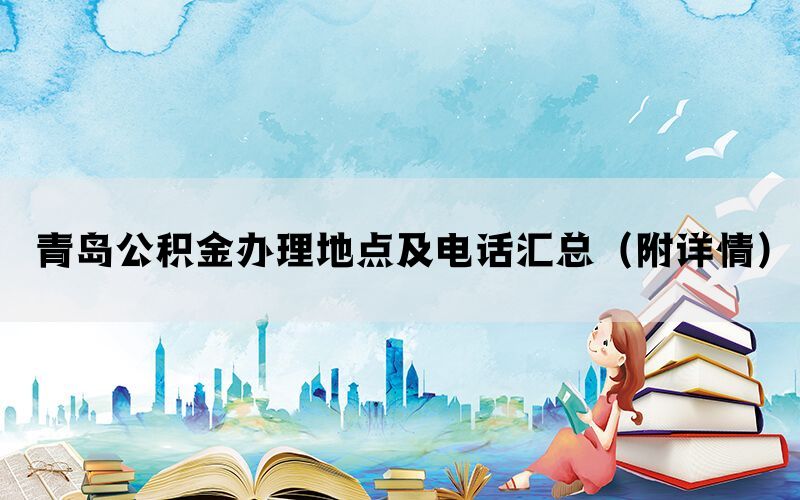 青岛公积金办理地点及电话汇总(附详情) 青岛公积金办理地点及电话汇总(附详情)