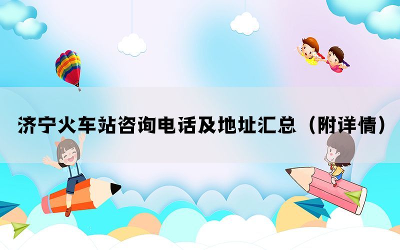 济宁火车站咨询电话及地址汇总(附详情) 济宁火车站咨询电话及地址汇总(附详情)