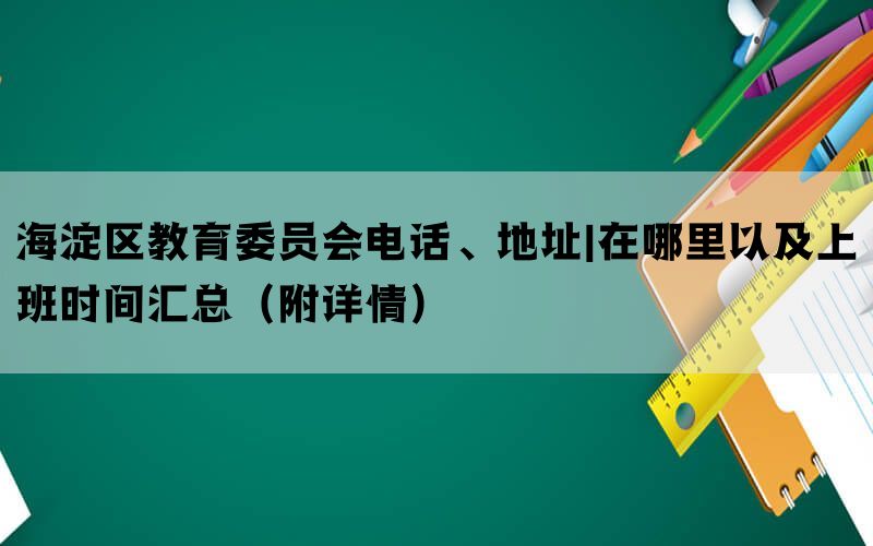 海淀区教育委员会电话、地址|在哪里以及上班时间汇总（附详情）(图1)